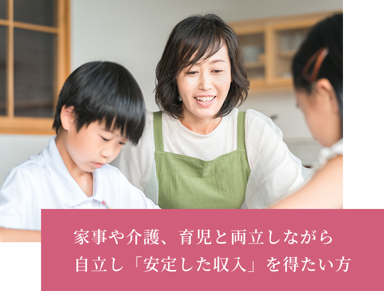 家事や介護、育児と両立しながら 自立し「安定した収入」を得たい方