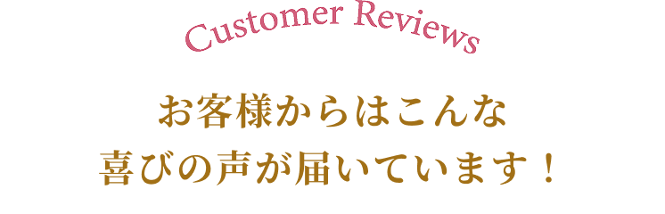 お客様からはこんな 喜びの声が届いています!